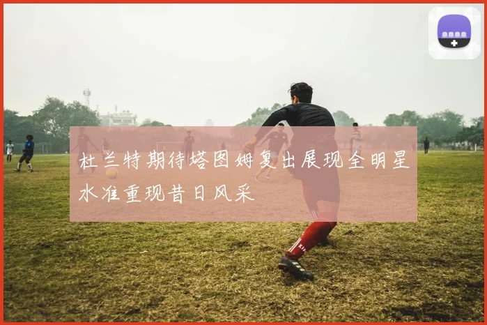 杜兰特期待塔图姆复出展现全明星水准重现昔日风采