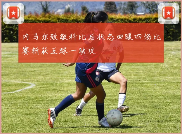 内马尔致敬科比后状态回暖四场比赛斩获五球一助攻