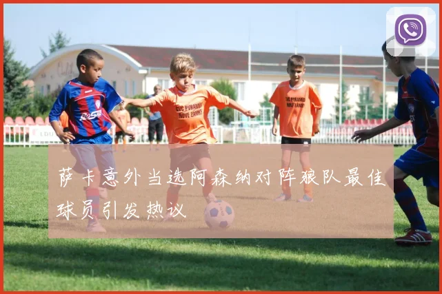 萨卡意外当选阿森纳对阵狼队最佳球员引发热议