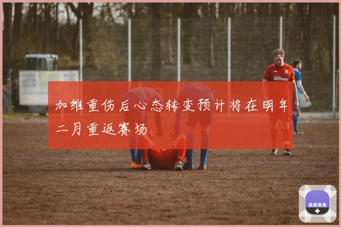 加维重伤后心态转变预计将在明年二月重返赛场