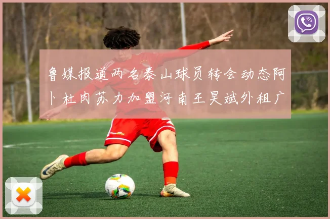 鲁媒报道两名泰山球员转会动态阿卜杜肉苏力加盟河南王昊斌外租广州豹