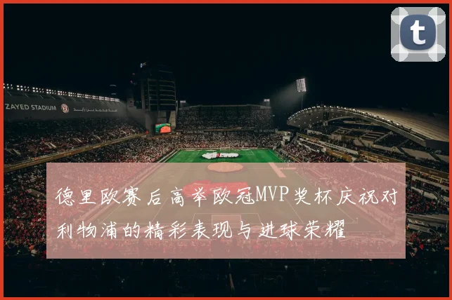 德里欧赛后高举欧冠MVP奖杯庆祝对利物浦的精彩表现与进球荣耀
