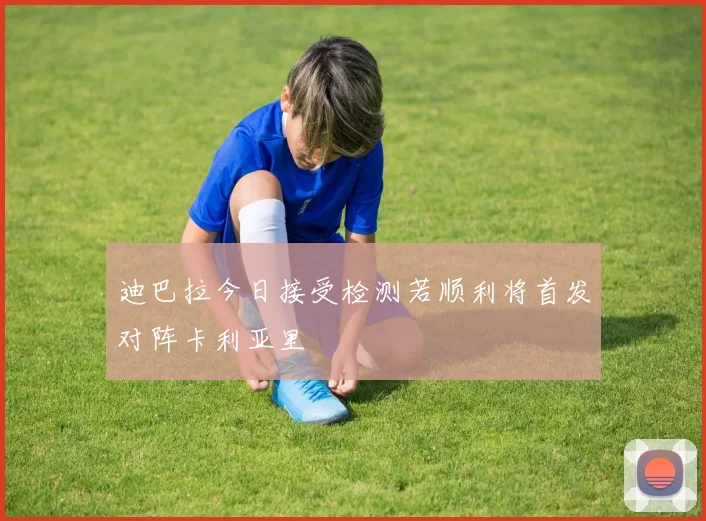 迪巴拉今日接受检测若顺利将首发对阵卡利亚里