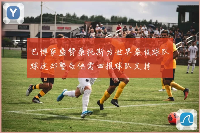 巴博萨盛赞桑托斯为世界最佳球队球迷却警告他需回报球队支持