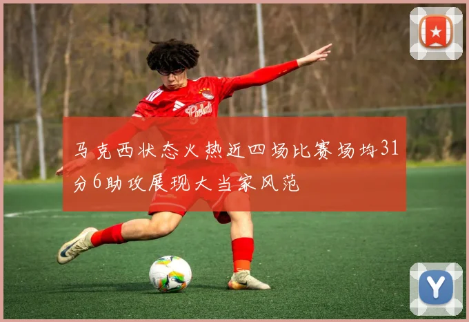 马克西状态火热近四场比赛场均31分6助攻展现大当家风范