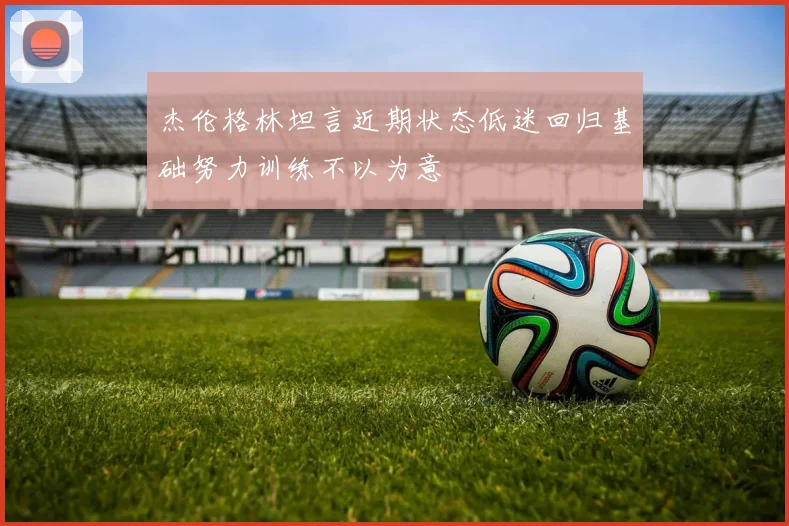 杰伦格林坦言近期状态低迷回归基础努力训练不以为意