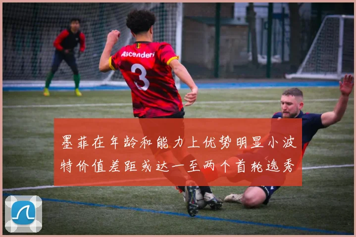墨菲在年龄和能力上优势明显小波特价值差距或达一至两个首轮选秀权