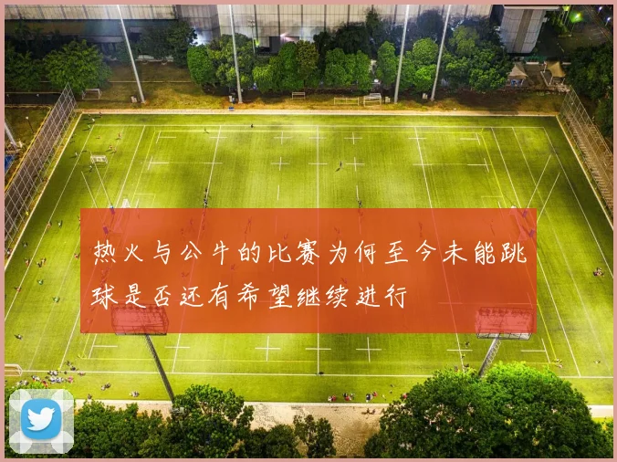 热火与公牛的比赛为何至今未能跳球是否还有希望继续进行