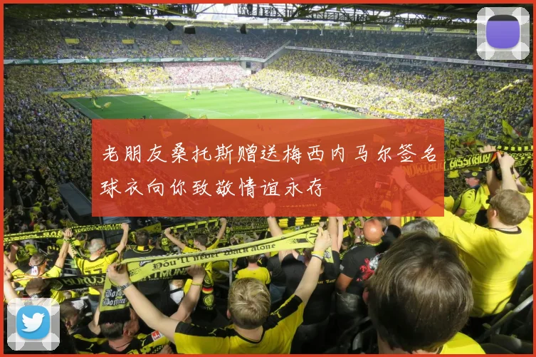 老朋友桑托斯赠送梅西内马尔签名球衣向你致敬情谊永存