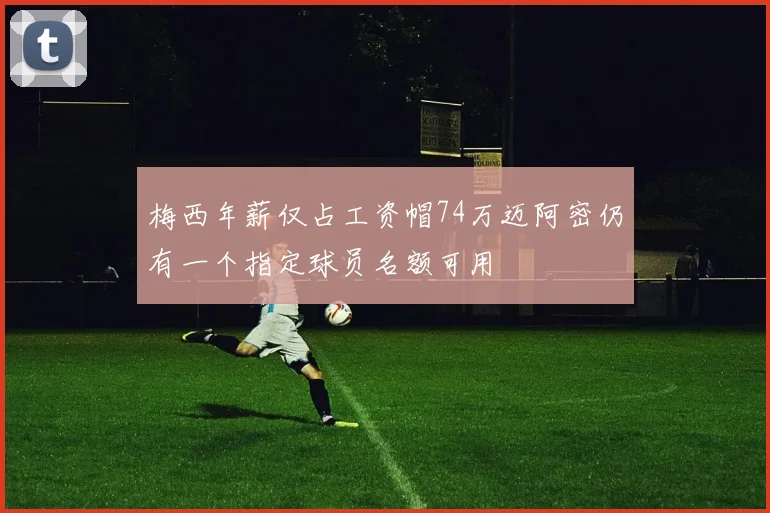 梅西年薪仅占工资帽74万迈阿密仍有一个指定球员名额可用