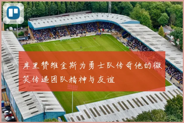 库里赞维金斯为勇士队传奇他的微笑传递团队精神与友谊