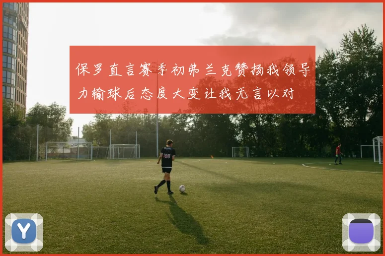 保罗直言赛季初弗兰克赞扬我领导力输球后态度大变让我无言以对