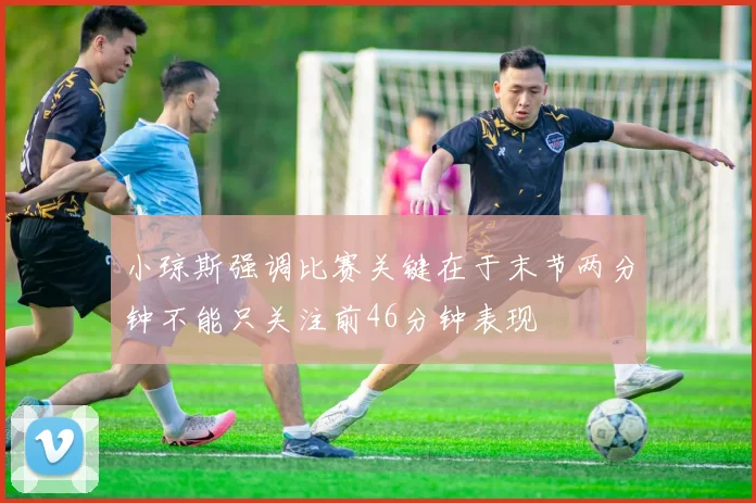 小琼斯强调比赛关键在于末节两分钟不能只关注前46分钟表现