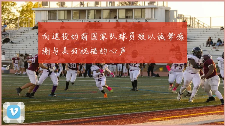 向退役的前国家队球员致以诚挚感谢与美好祝福的心声