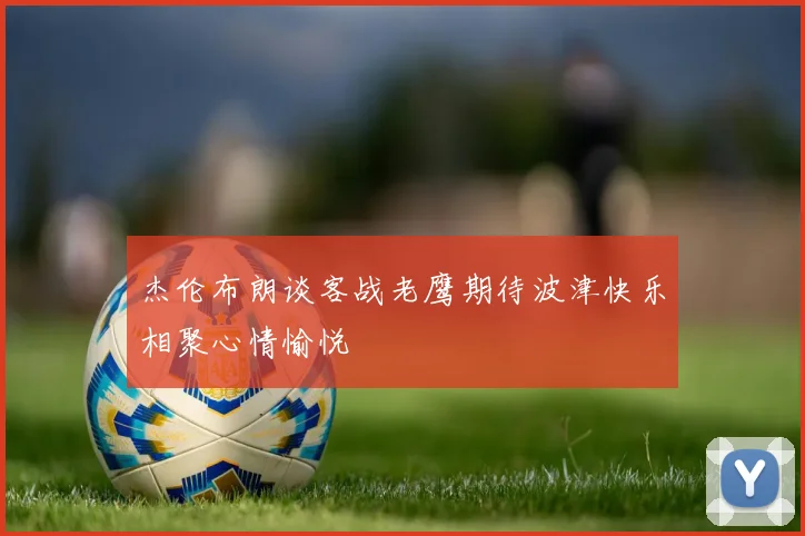 杰伦布朗谈客战老鹰期待波津快乐相聚心情愉悦