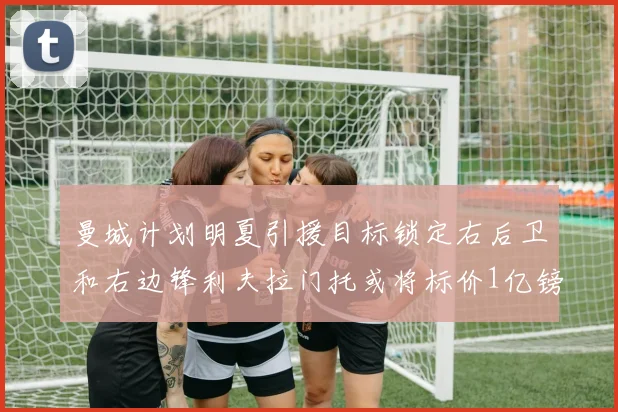 曼城计划明夏引援目标锁定右后卫和右边锋利夫拉门托或将标价1亿镑