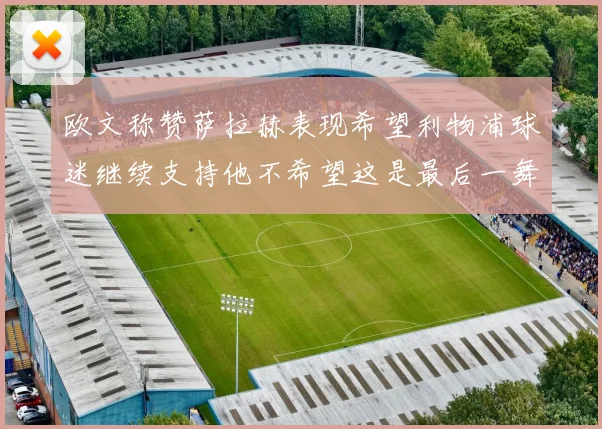 欧文称赞萨拉赫表现希望利物浦球迷继续支持他不希望这是最后一舞