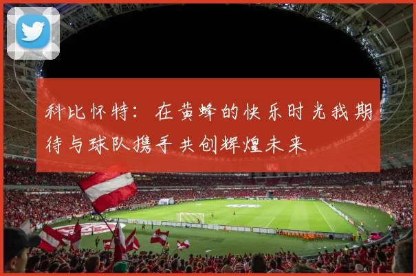 科比怀特：在黄蜂的快乐时光我期待与球队携手共创辉煌未来