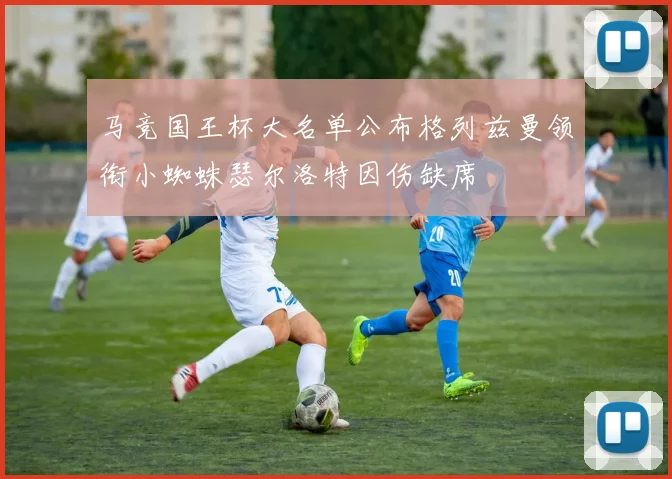 马竞国王杯大名单公布格列兹曼领衔小蜘蛛瑟尔洛特因伤缺席