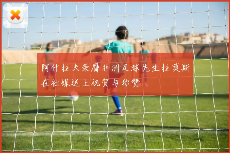 阿什拉夫荣膺非洲足球先生拉莫斯在社媒送上祝贺与称赞
