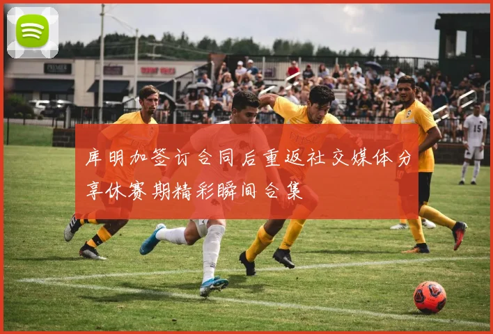 库明加签订合同后重返社交媒体分享休赛期精彩瞬间合集
