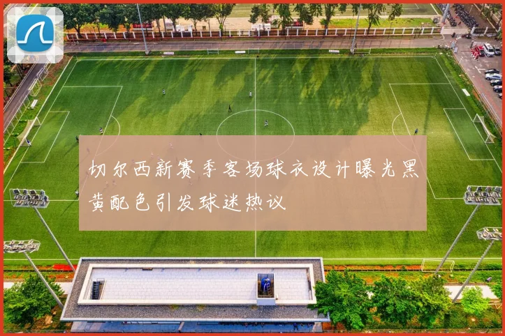 切尔西新赛季客场球衣设计曝光黑黄配色引发球迷热议