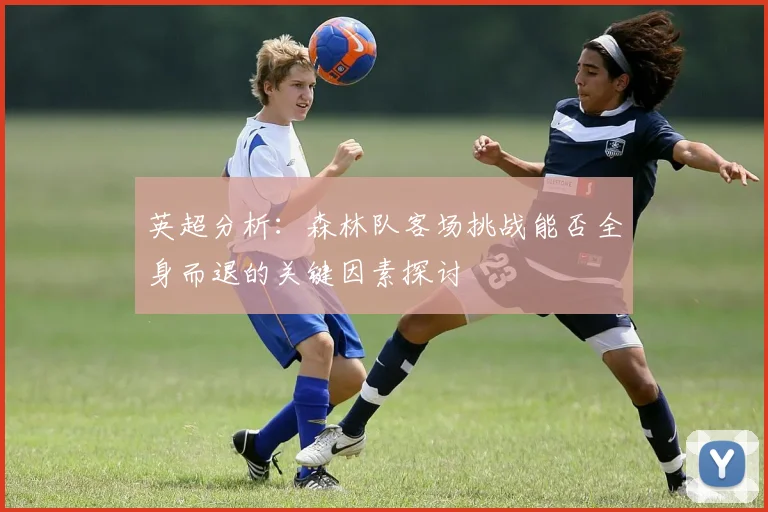 英超分析：森林队客场挑战能否全身而退的关键因素探讨