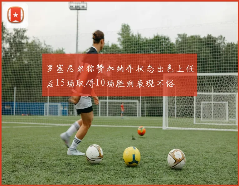 罗塞尼尔称赞加纳乔状态出色上任后15场取得10场胜利表现不俗