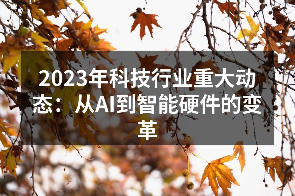 2023年科技行业重大动态：从AI到智能硬件的变革